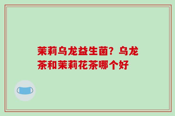 茉莉乌龙益生菌？乌龙茶和茉莉花茶哪个好