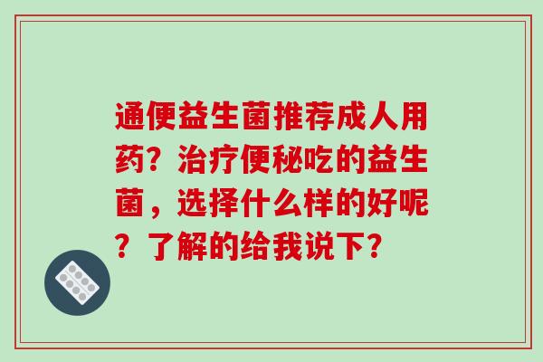 通便益生菌推荐成人用药？治疗便秘吃的益生菌，选择什么样的好呢？了解的给我说下？