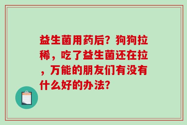 益生菌用药后？狗狗拉稀，吃了益生菌还在拉，万能的朋友们有没有什么好的办法？