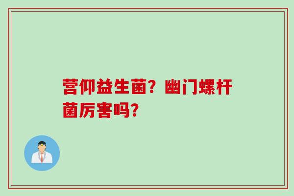 营仰益生菌？幽门螺杆菌厉害吗？