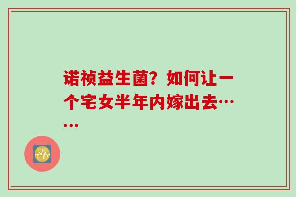 诺祯益生菌？如何让一个宅女半年内嫁出去……