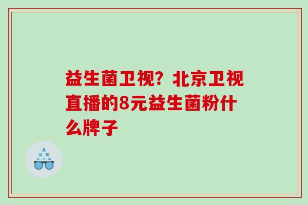 益生菌卫视？北京卫视直播的8元益生菌粉什么牌子