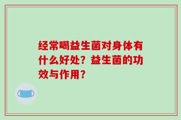 经常喝益生菌对身体有什么好处？益生菌的功效与作用？