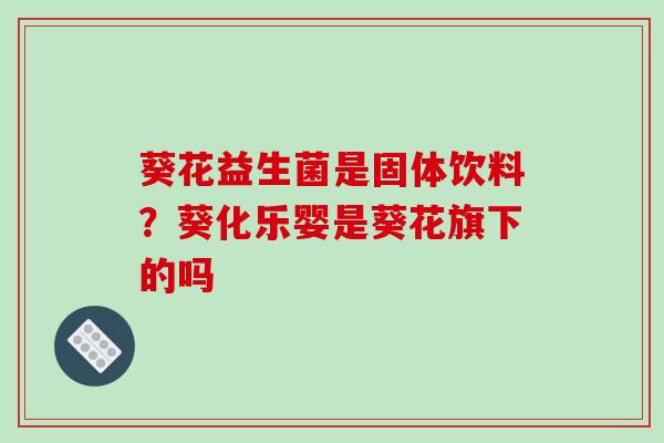 葵花益生菌是固体饮料？葵化乐婴是葵花旗下的吗