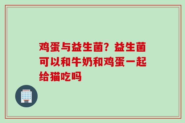 鸡蛋与益生菌？益生菌可以和牛奶和鸡蛋一起给猫吃吗