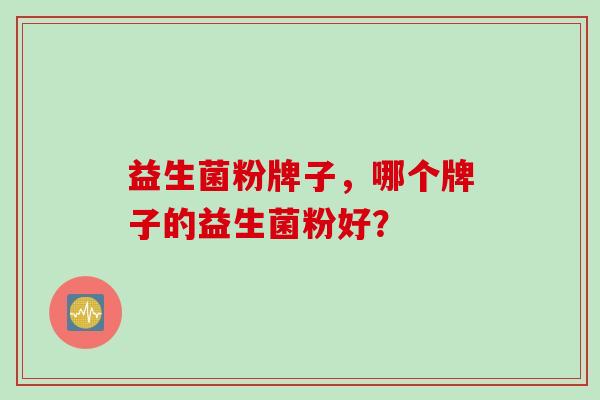 益生菌粉牌子，哪个牌子的益生菌粉好？