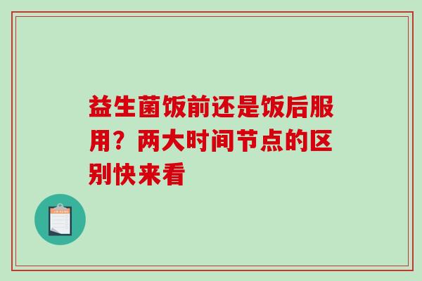 益生菌饭前还是饭后服用？两大时间节点的区别快来看