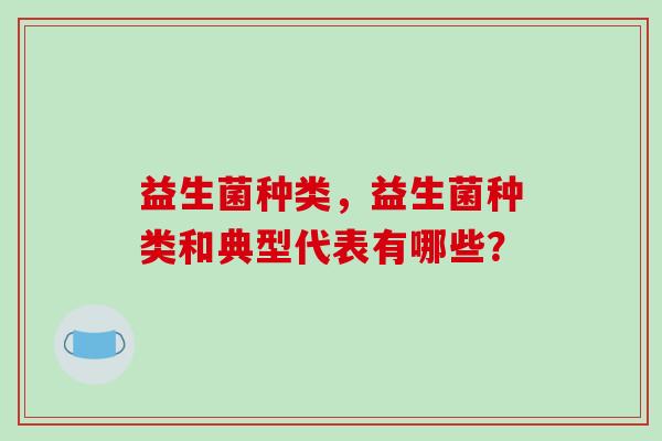 益生菌种类，益生菌种类和典型代表有哪些？