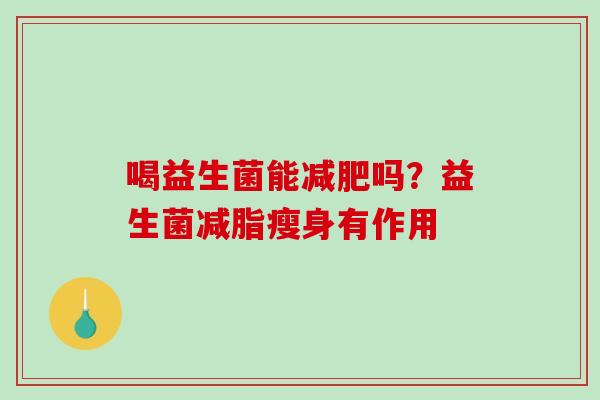 喝益生菌能减肥吗？益生菌减脂瘦身有作用 