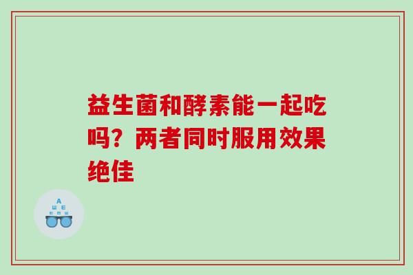 益生菌和酵素能一起吃吗？两者同时服用效果绝佳