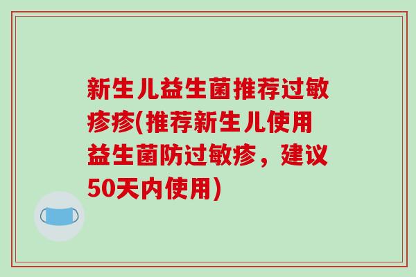 新生儿益生菌推荐过敏疹疹(推荐新生儿使用益生菌防过敏疹，建议50天内使用)