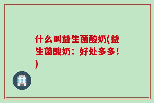 什么叫益生菌酸奶(益生菌酸奶：好处多多！)