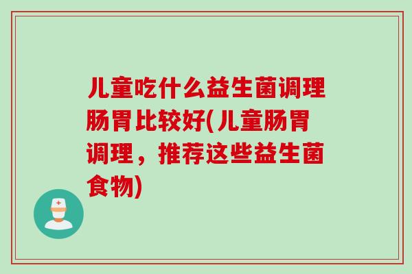 儿童吃什么益生菌调理肠胃比较好(儿童肠胃调理，推荐这些益生菌食物)