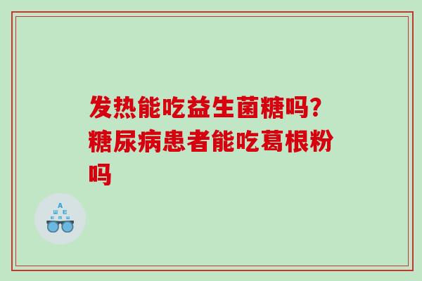 发热能吃益生菌糖吗？糖尿病患者能吃葛根粉吗