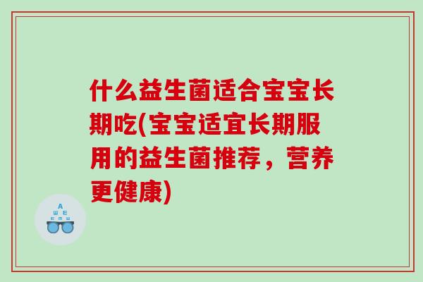 什么益生菌适合宝宝长期吃(宝宝适宜长期服用的益生菌推荐，营养更健康)