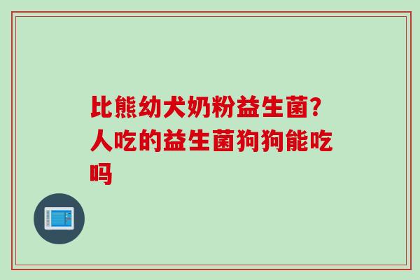 比熊幼犬奶粉益生菌？人吃的益生菌狗狗能吃吗
