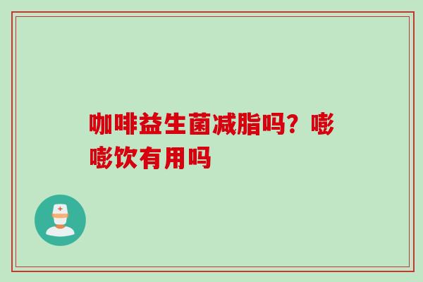 咖啡益生菌减脂吗？嘭嘭饮有用吗