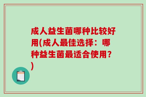 成人益生菌哪种比较好用(成人佳选择：哪种益生菌适合使用？)