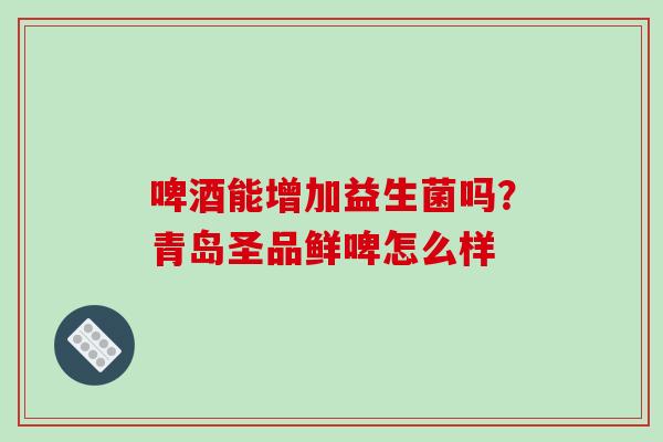 啤酒能增加益生菌吗？青岛圣品鲜啤怎么样