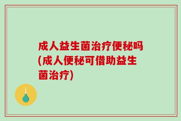 成人益生菌治疗便秘吗(成人便秘可借助益生菌治疗)