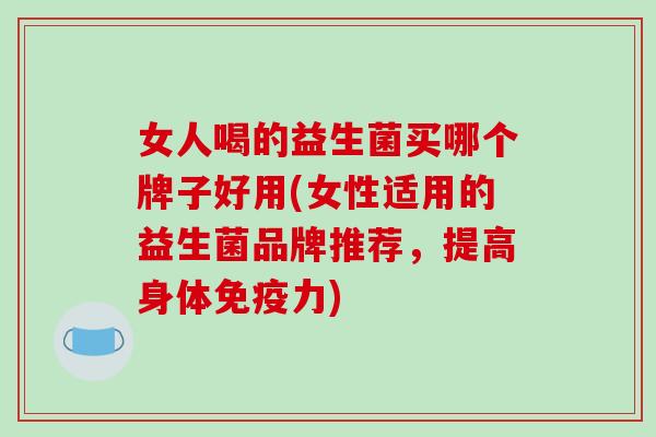 女人喝的益生菌买哪个牌子好用(女性适用的益生菌品牌推荐，提高身体免疫力)