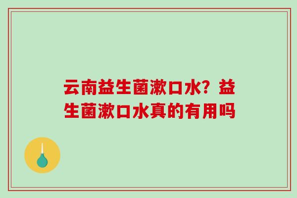 云南益生菌漱口水？益生菌漱口水真的有用吗