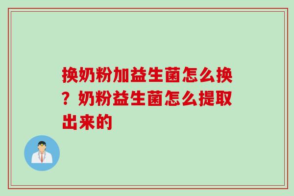 换奶粉加益生菌怎么换？奶粉益生菌怎么提取出来的