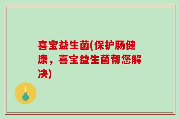 喜宝益生菌(保护肠健康，喜宝益生菌帮您解决)