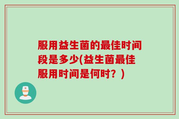服用益生菌的最佳时间段是多少(益生菌最佳服用时间是何时？)