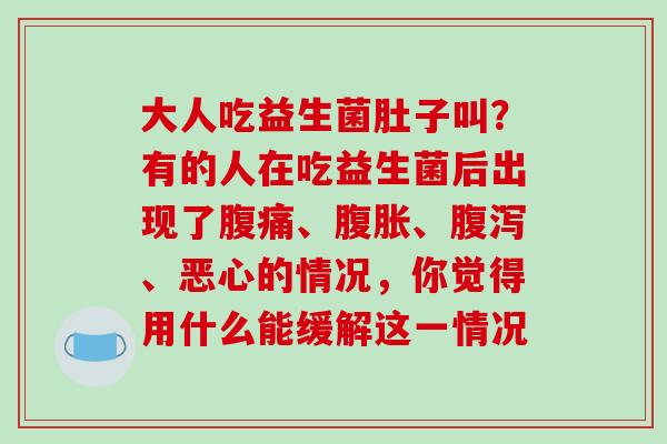大人吃益生菌肚子叫？有的人在吃益生菌后出现了腹痛、腹胀、腹泻、恶心的情况，你觉得用什么能缓解这一情况