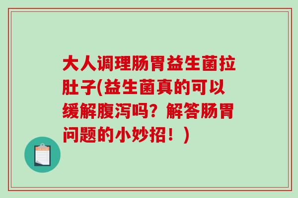 大人调理肠胃益生菌拉肚子(益生菌真的可以缓解腹泻吗？解答肠胃问题的小妙招！)