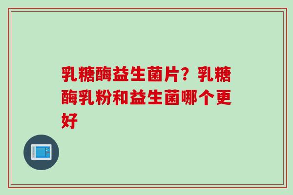 乳糖酶益生菌片？乳糖酶乳粉和益生菌哪个更好