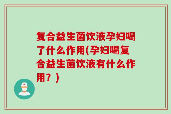 复合益生菌饮液孕妇喝了什么作用(孕妇喝复合益生菌饮液有什么作用？)