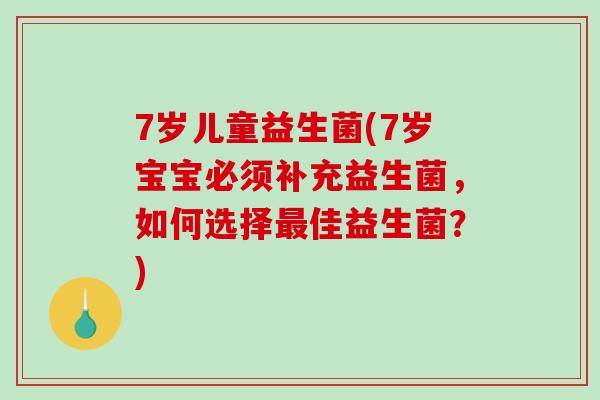 7岁儿童益生菌(7岁宝宝必须补充益生菌，如何选择佳益生菌？)