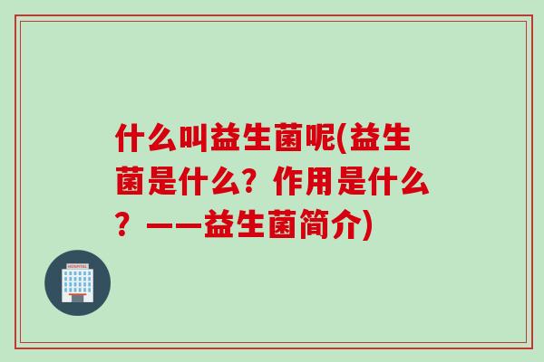 什么叫益生菌呢(益生菌是什么？作用是什么？——益生菌简介)