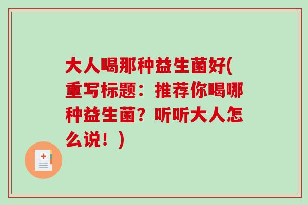大人喝那种益生菌好(重写标题：推荐你喝哪种益生菌？听听大人怎么说！)