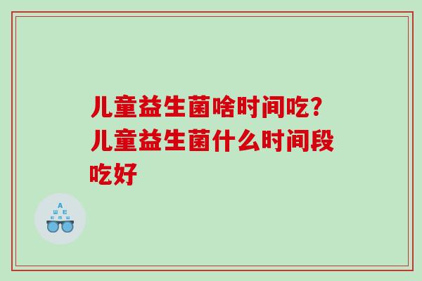 儿童益生菌啥时间吃？儿童益生菌什么时间段吃好