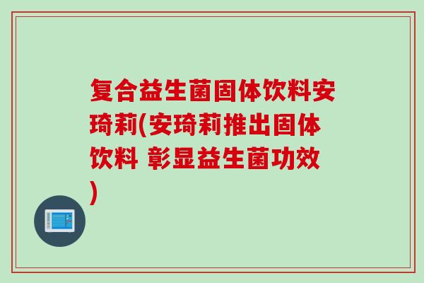 复合益生菌固体饮料安琦莉(安琦莉推出固体饮料 彰显益生菌功效)