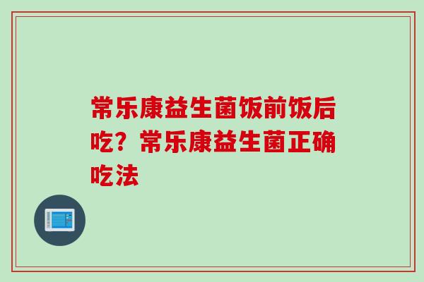 常乐康益生菌饭前饭后吃？常乐康益生菌正确吃法