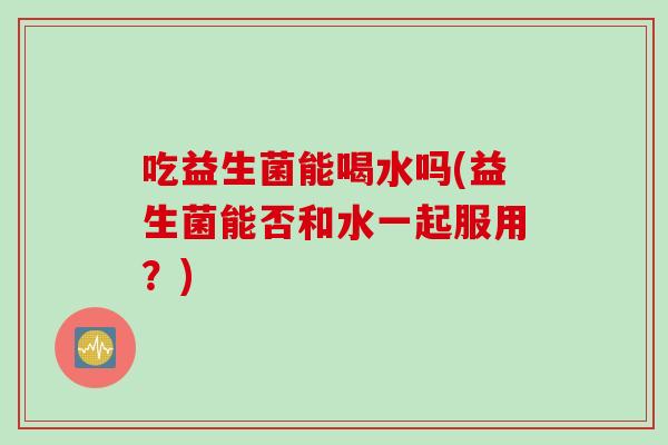 吃益生菌能喝水吗(益生菌能否和水一起服用？)