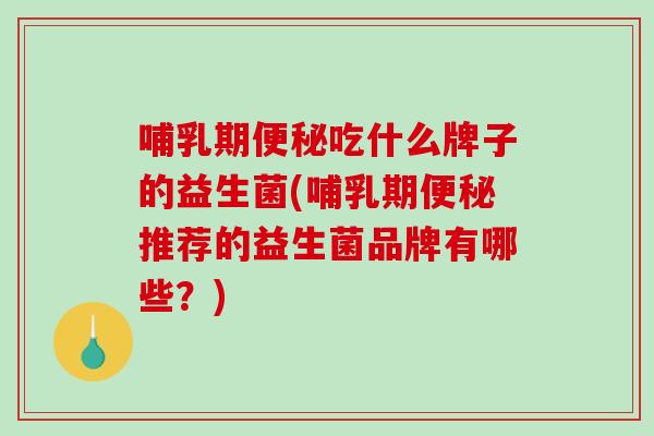 哺乳期吃什么牌子的益生菌(哺乳期推荐的益生菌品牌有哪些？)