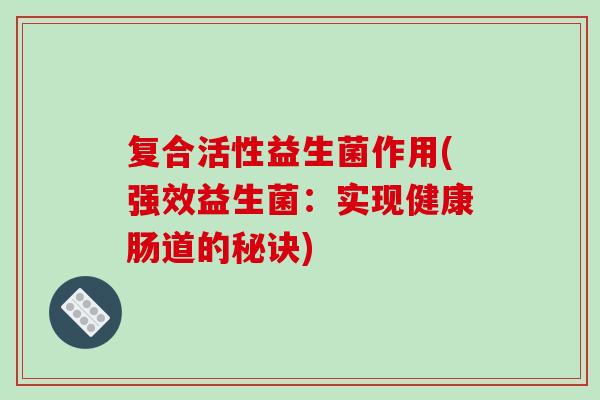 复合活性益生菌作用(强效益生菌：实现健康肠道的秘诀)
