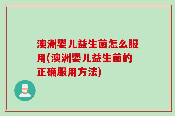 澳洲婴儿益生菌怎么服用(澳洲婴儿益生菌的正确服用方法)