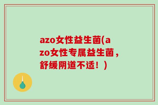 azo女性益生菌(azo女性专属益生菌，舒缓不适！)