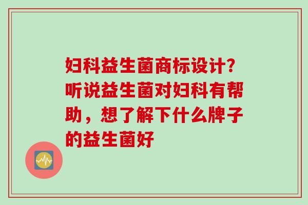 益生菌商标设计？听说益生菌对有帮助，想了解下什么牌子的益生菌好