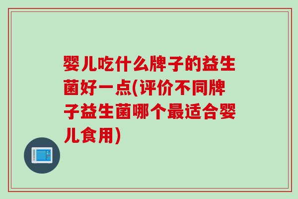 婴儿吃什么牌子的益生菌好一点(评价不同牌子益生菌哪个最适合婴儿食用)