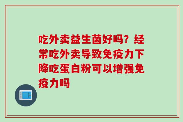吃外卖益生菌好吗？经常吃外卖导致力下降吃蛋白粉可以增强力吗
