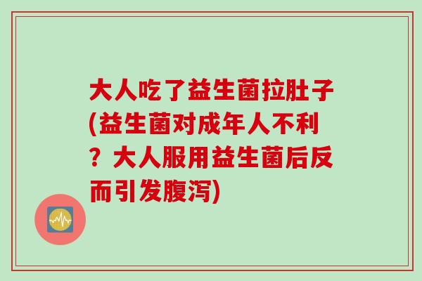 大人吃了益生菌拉肚子(益生菌对成年人不利？大人服用益生菌后反而引发)