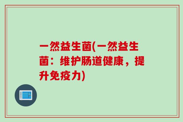 一然益生菌(一然益生菌：维护肠道健康，提升力)