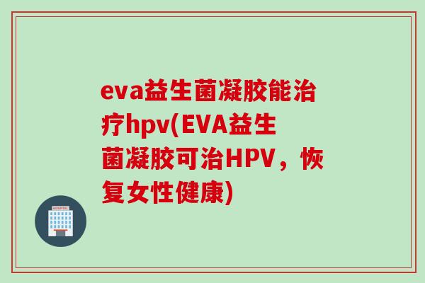 eva益生菌凝胶能hpv(EVA益生菌凝胶可HPV，恢复女性健康)
